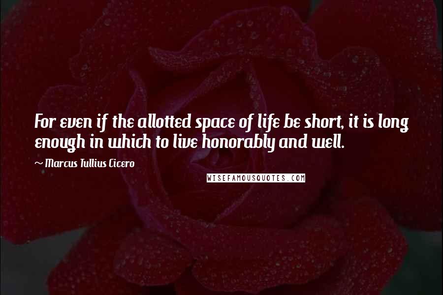 Marcus Tullius Cicero Quotes: For even if the allotted space of life be short, it is long enough in which to live honorably and well.