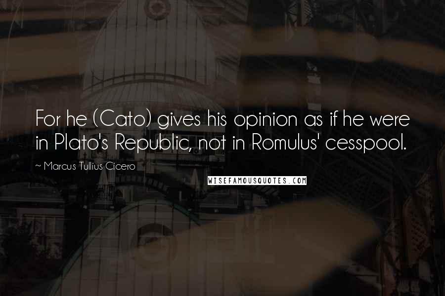 Marcus Tullius Cicero Quotes: For he (Cato) gives his opinion as if he were in Plato's Republic, not in Romulus' cesspool.