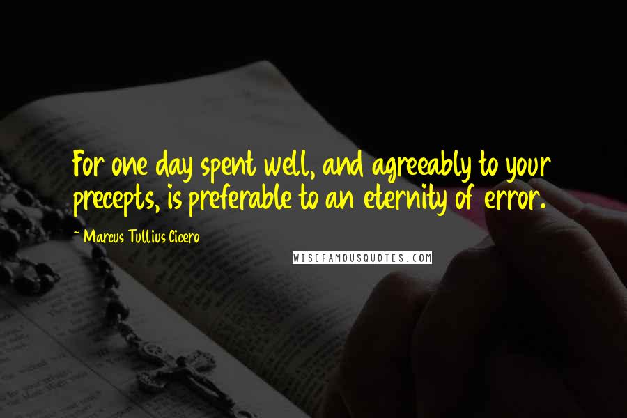 Marcus Tullius Cicero Quotes: For one day spent well, and agreeably to your precepts, is preferable to an eternity of error.