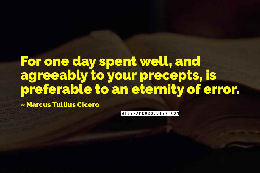 Marcus Tullius Cicero Quotes: For one day spent well, and agreeably to your precepts, is preferable to an eternity of error.