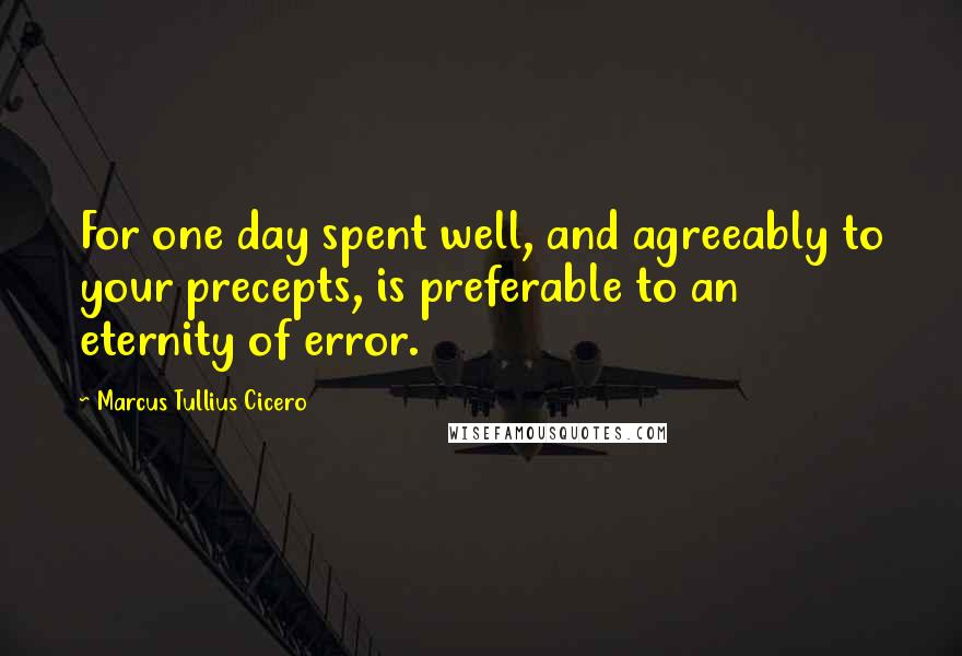 Marcus Tullius Cicero Quotes: For one day spent well, and agreeably to your precepts, is preferable to an eternity of error.