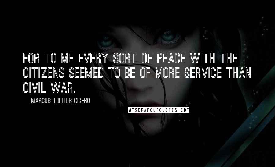 Marcus Tullius Cicero Quotes: For to me every sort of peace with the citizens seemed to be of more service than civil war.