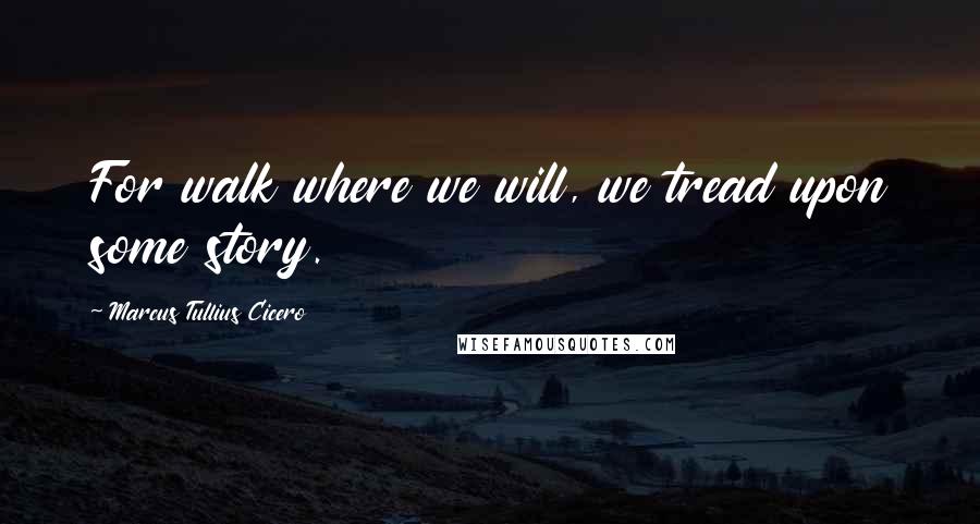 Marcus Tullius Cicero Quotes: For walk where we will, we tread upon some story.