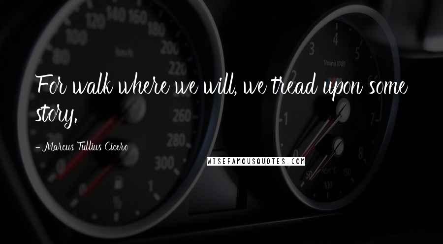 Marcus Tullius Cicero Quotes: For walk where we will, we tread upon some story.