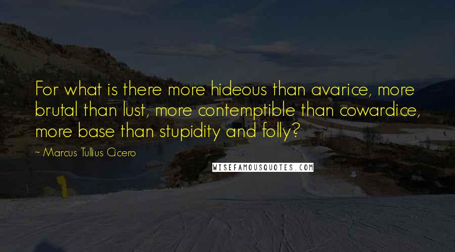 Marcus Tullius Cicero Quotes: For what is there more hideous than avarice, more brutal than lust, more contemptible than cowardice, more base than stupidity and folly?