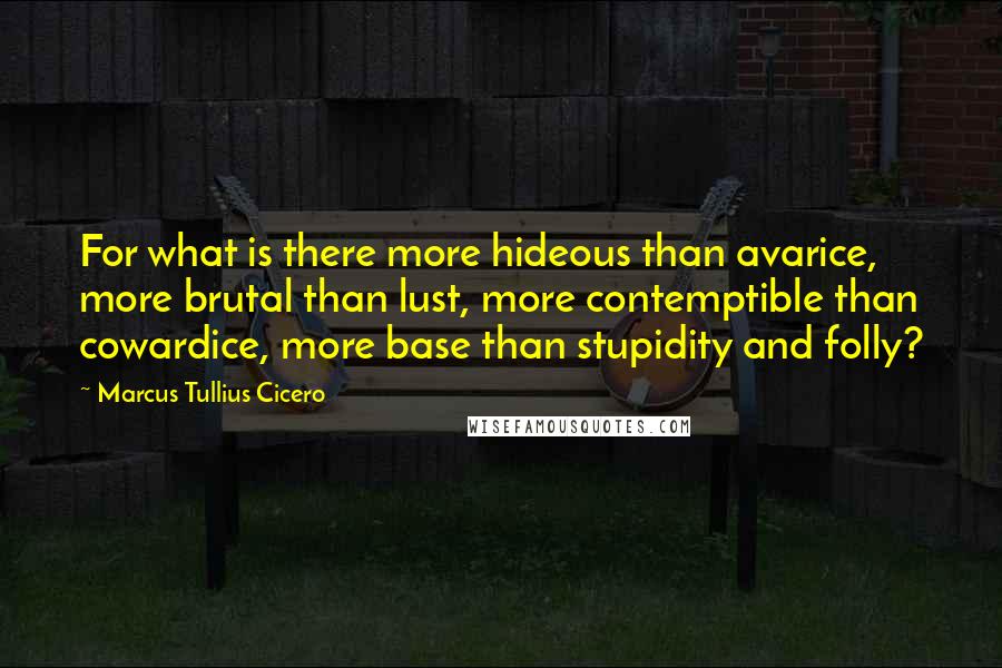 Marcus Tullius Cicero Quotes: For what is there more hideous than avarice, more brutal than lust, more contemptible than cowardice, more base than stupidity and folly?