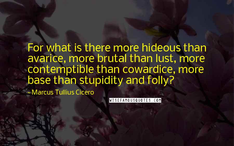 Marcus Tullius Cicero Quotes: For what is there more hideous than avarice, more brutal than lust, more contemptible than cowardice, more base than stupidity and folly?