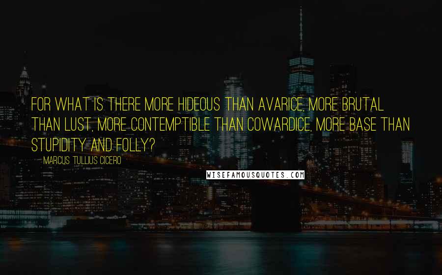 Marcus Tullius Cicero Quotes: For what is there more hideous than avarice, more brutal than lust, more contemptible than cowardice, more base than stupidity and folly?