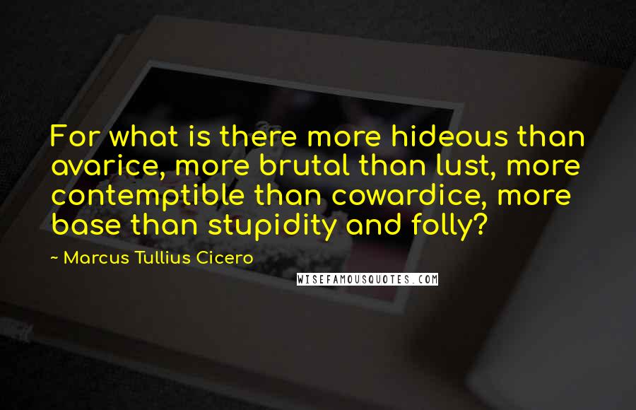 Marcus Tullius Cicero Quotes: For what is there more hideous than avarice, more brutal than lust, more contemptible than cowardice, more base than stupidity and folly?