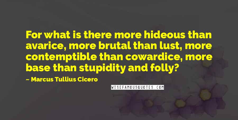 Marcus Tullius Cicero Quotes: For what is there more hideous than avarice, more brutal than lust, more contemptible than cowardice, more base than stupidity and folly?