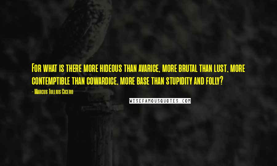 Marcus Tullius Cicero Quotes: For what is there more hideous than avarice, more brutal than lust, more contemptible than cowardice, more base than stupidity and folly?