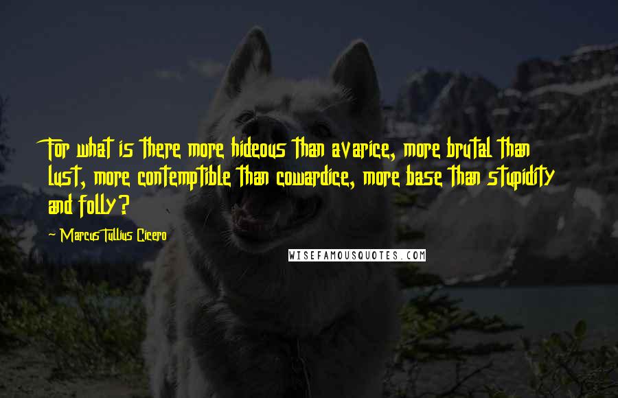 Marcus Tullius Cicero Quotes: For what is there more hideous than avarice, more brutal than lust, more contemptible than cowardice, more base than stupidity and folly?