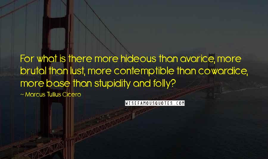 Marcus Tullius Cicero Quotes: For what is there more hideous than avarice, more brutal than lust, more contemptible than cowardice, more base than stupidity and folly?