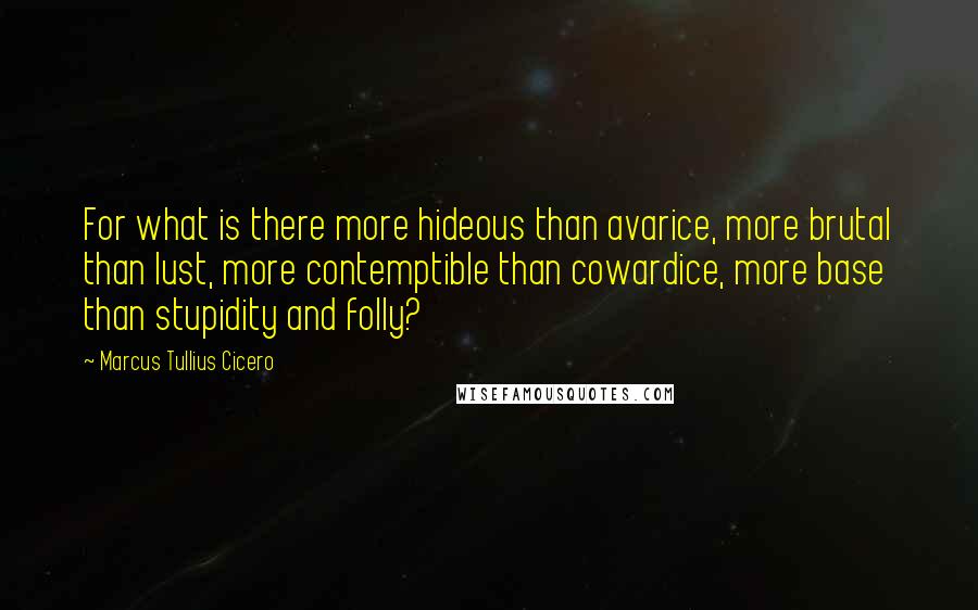 Marcus Tullius Cicero Quotes: For what is there more hideous than avarice, more brutal than lust, more contemptible than cowardice, more base than stupidity and folly?