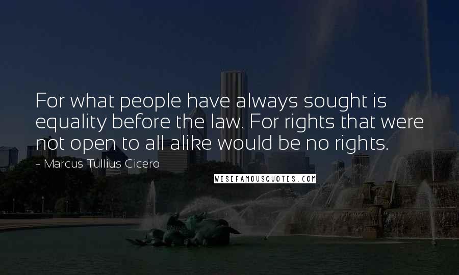 Marcus Tullius Cicero Quotes: For what people have always sought is equality before the law. For rights that were not open to all alike would be no rights.