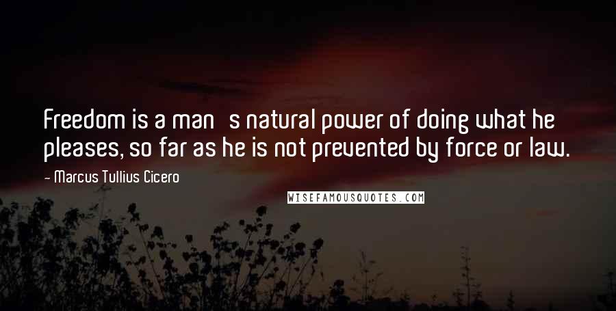 Marcus Tullius Cicero Quotes: Freedom is a man's natural power of doing what he pleases, so far as he is not prevented by force or law.