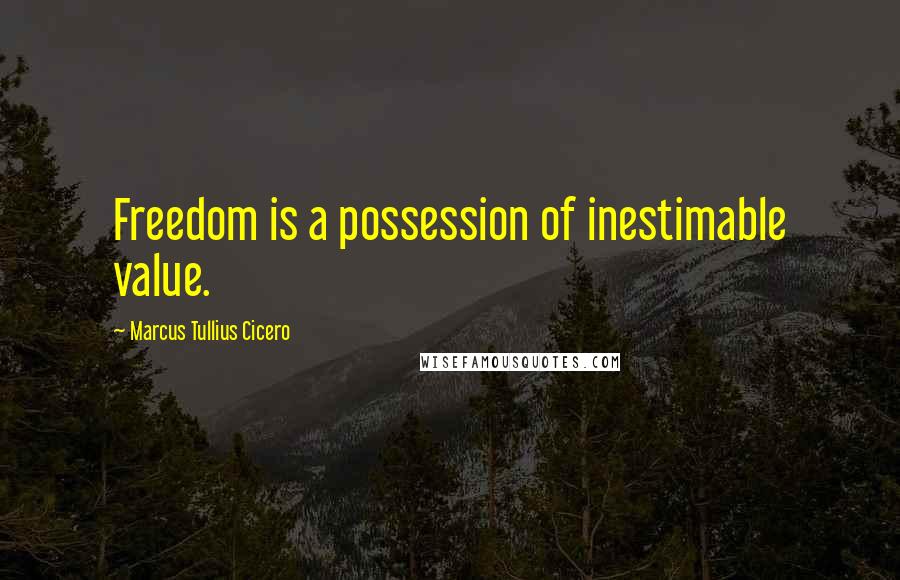 Marcus Tullius Cicero Quotes: Freedom is a possession of inestimable value.