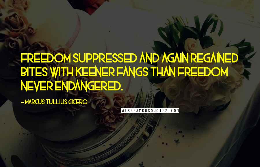 Marcus Tullius Cicero Quotes: Freedom suppressed and again regained bites with keener fangs than freedom never endangered.