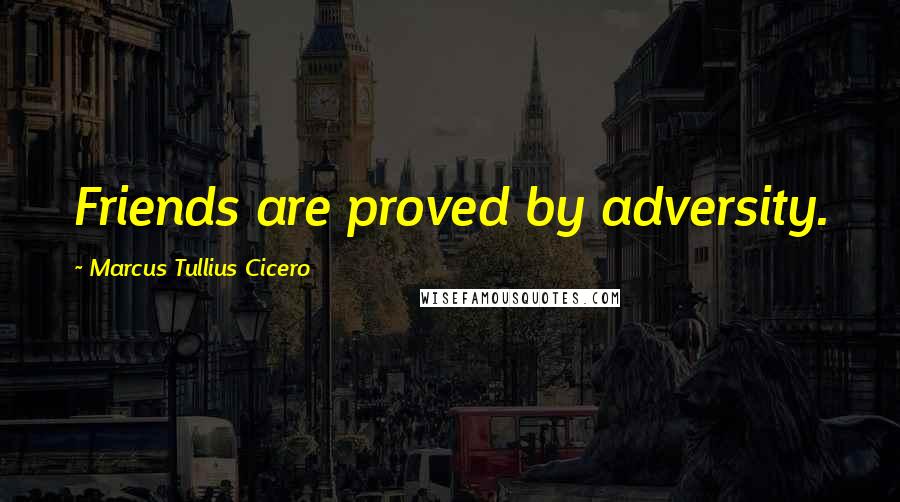 Marcus Tullius Cicero Quotes: Friends are proved by adversity.