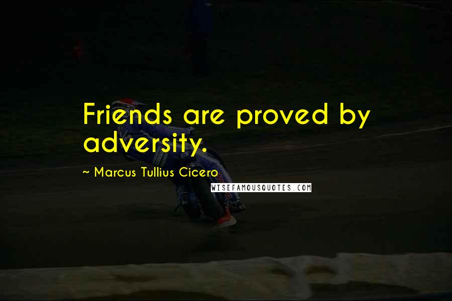 Marcus Tullius Cicero Quotes: Friends are proved by adversity.