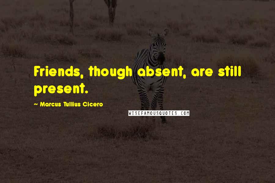 Marcus Tullius Cicero Quotes: Friends, though absent, are still present.