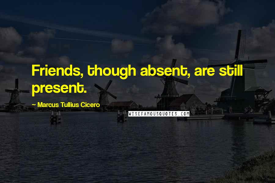 Marcus Tullius Cicero Quotes: Friends, though absent, are still present.