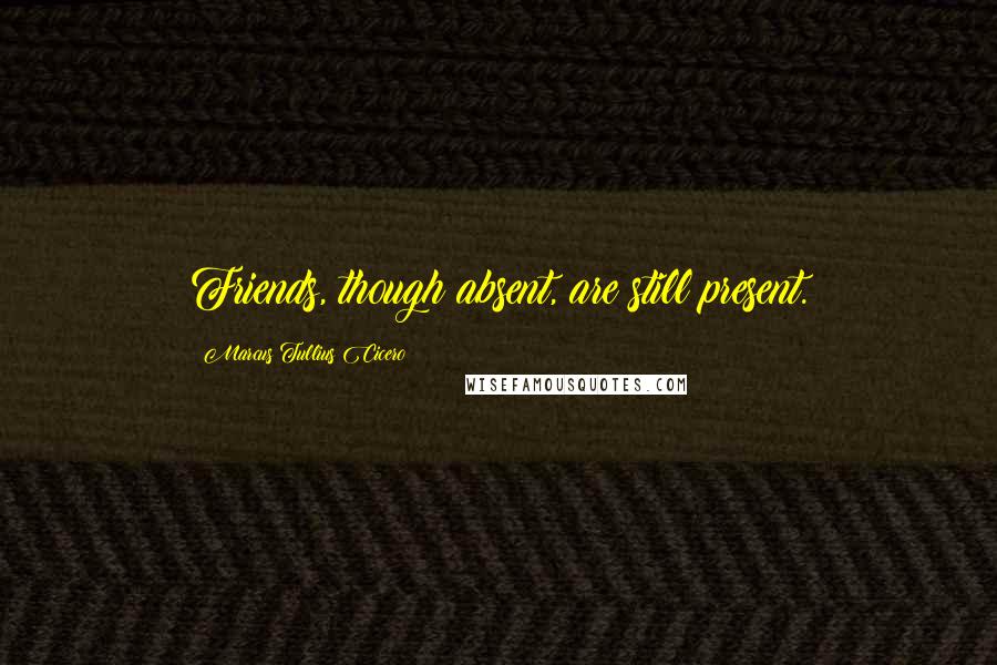 Marcus Tullius Cicero Quotes: Friends, though absent, are still present.