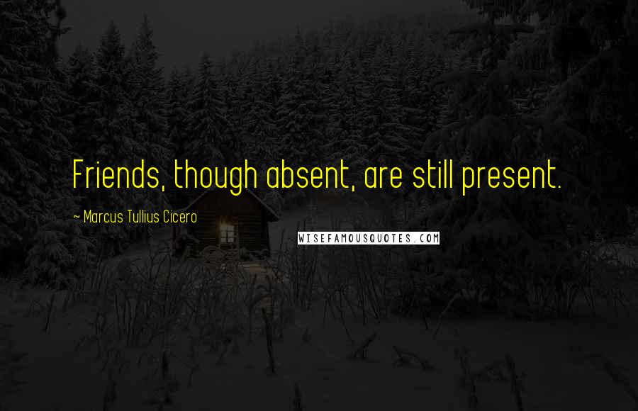 Marcus Tullius Cicero Quotes: Friends, though absent, are still present.