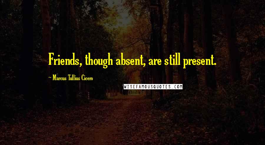 Marcus Tullius Cicero Quotes: Friends, though absent, are still present.