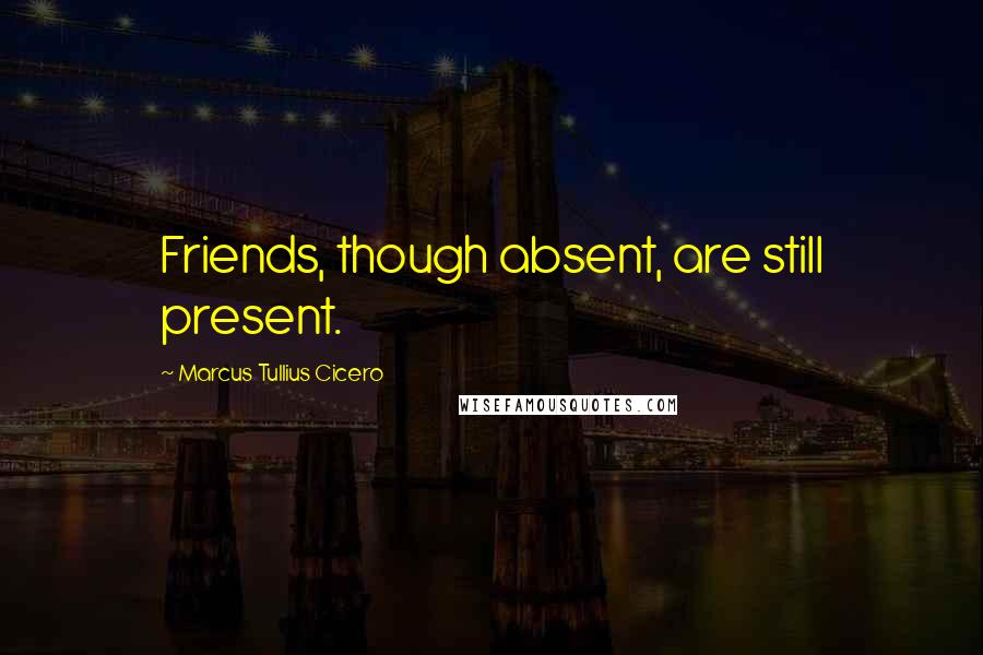 Marcus Tullius Cicero Quotes: Friends, though absent, are still present.