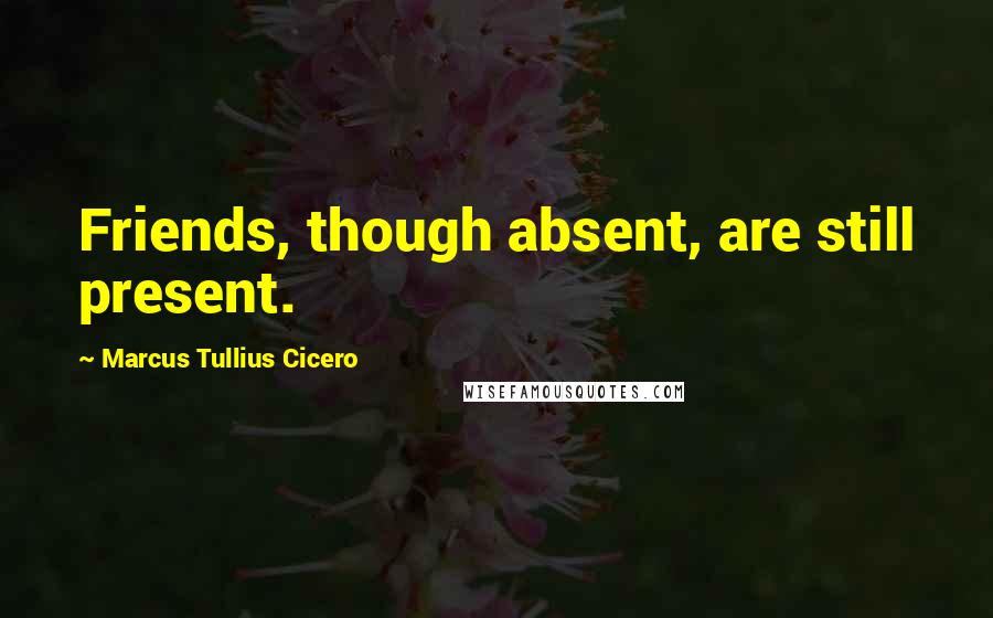 Marcus Tullius Cicero Quotes: Friends, though absent, are still present.