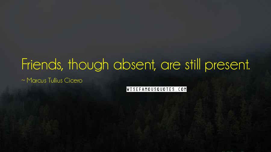 Marcus Tullius Cicero Quotes: Friends, though absent, are still present.