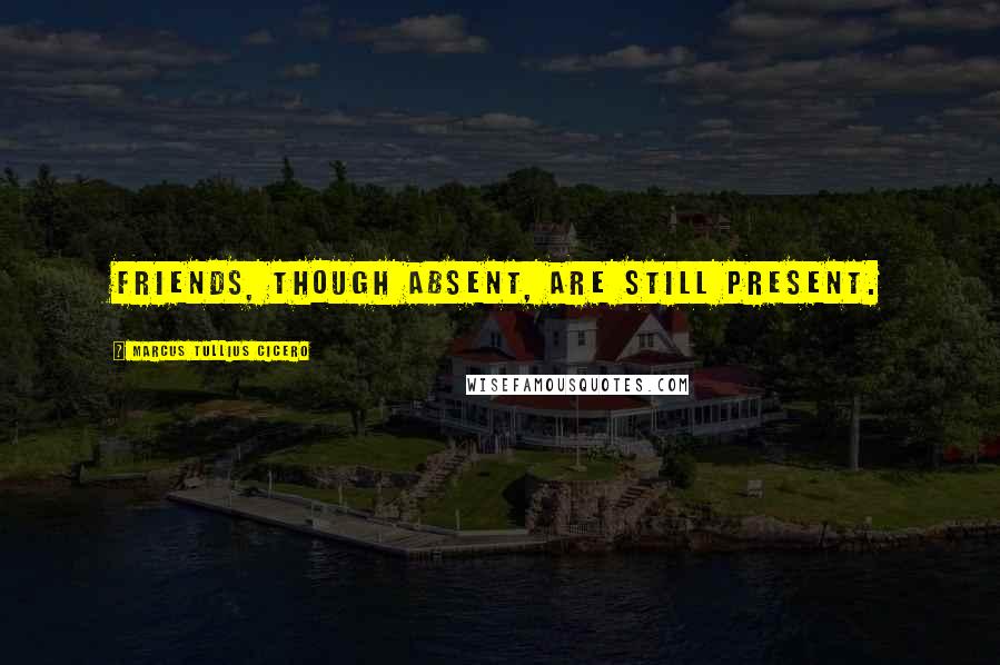 Marcus Tullius Cicero Quotes: Friends, though absent, are still present.