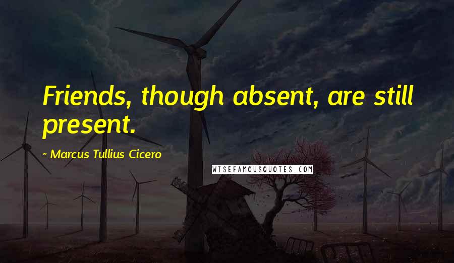 Marcus Tullius Cicero Quotes: Friends, though absent, are still present.