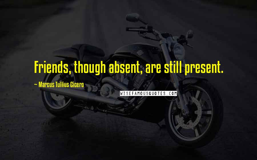 Marcus Tullius Cicero Quotes: Friends, though absent, are still present.