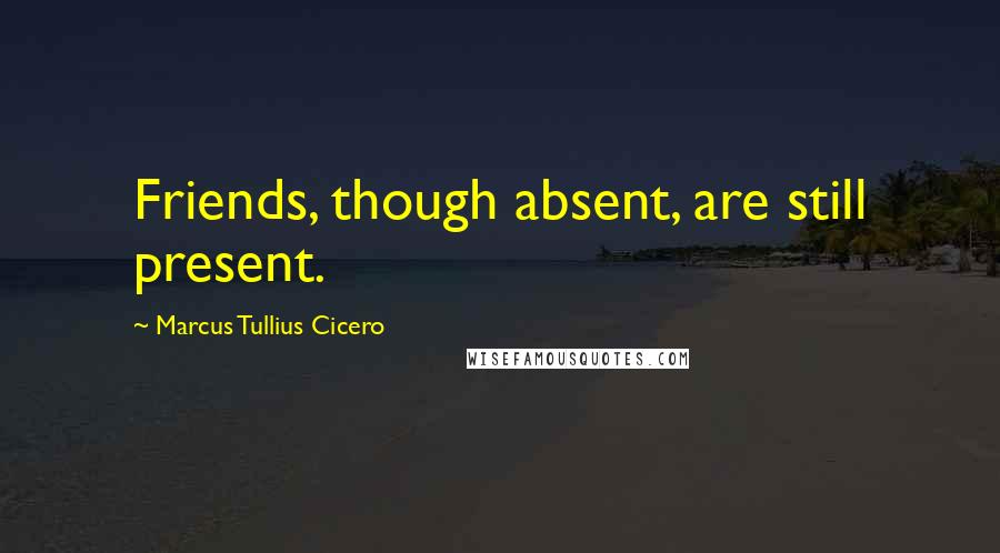 Marcus Tullius Cicero Quotes: Friends, though absent, are still present.