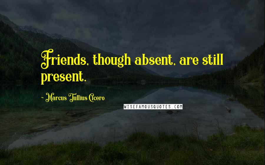Marcus Tullius Cicero Quotes: Friends, though absent, are still present.