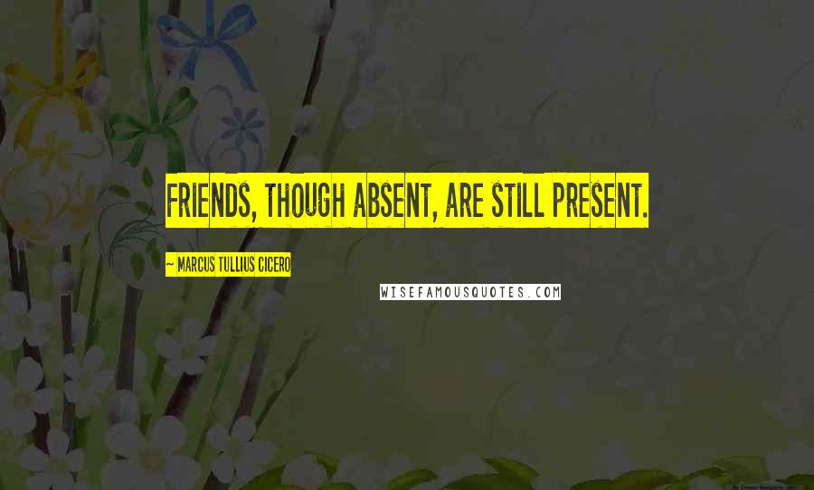 Marcus Tullius Cicero Quotes: Friends, though absent, are still present.