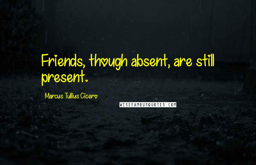 Marcus Tullius Cicero Quotes: Friends, though absent, are still present.