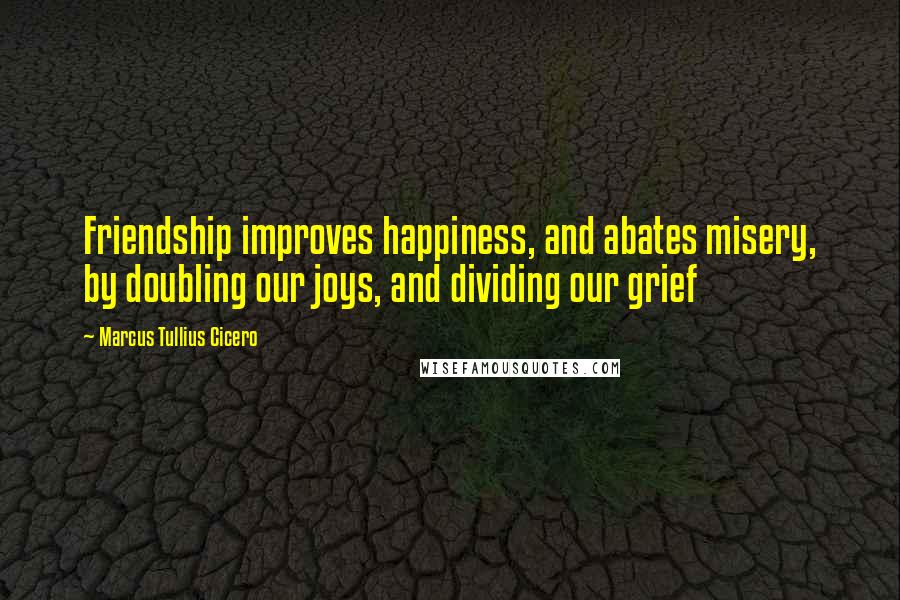 Marcus Tullius Cicero Quotes: Friendship improves happiness, and abates misery, by doubling our joys, and dividing our grief