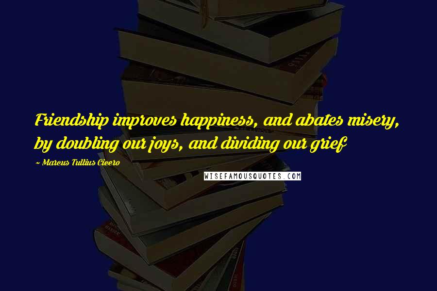 Marcus Tullius Cicero Quotes: Friendship improves happiness, and abates misery, by doubling our joys, and dividing our grief
