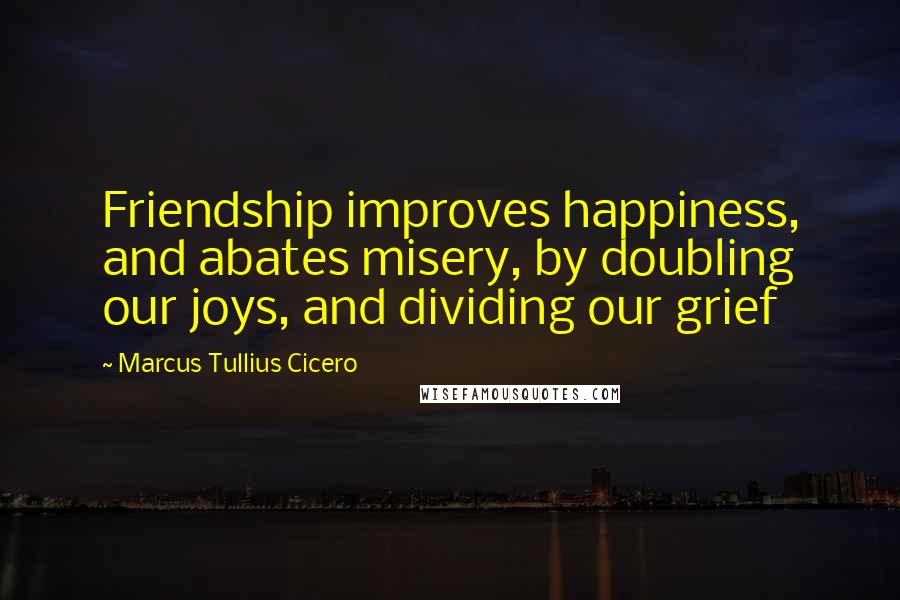 Marcus Tullius Cicero Quotes: Friendship improves happiness, and abates misery, by doubling our joys, and dividing our grief
