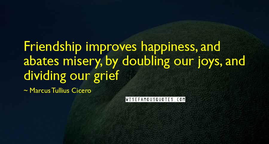 Marcus Tullius Cicero Quotes: Friendship improves happiness, and abates misery, by doubling our joys, and dividing our grief
