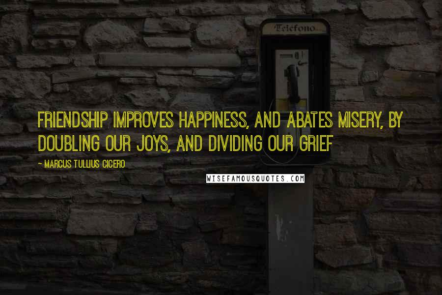 Marcus Tullius Cicero Quotes: Friendship improves happiness, and abates misery, by doubling our joys, and dividing our grief