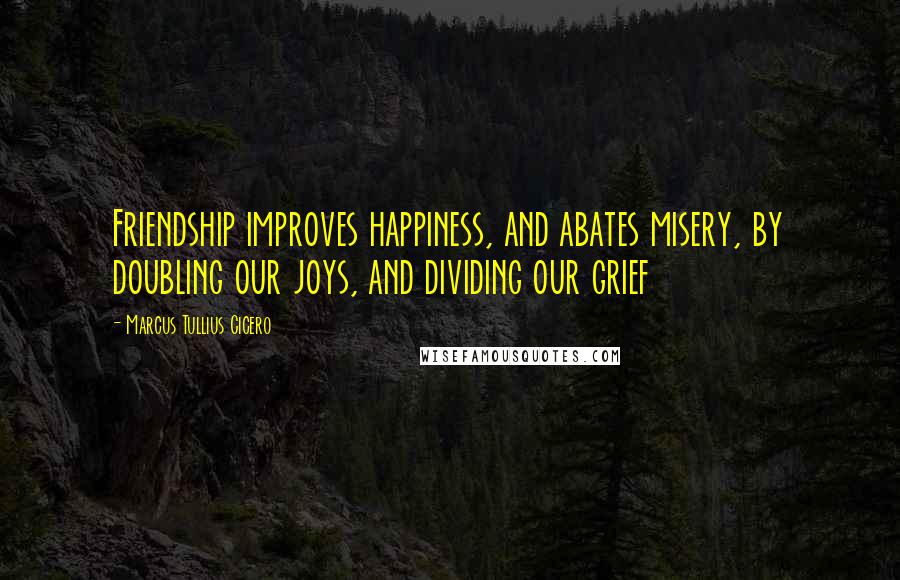 Marcus Tullius Cicero Quotes: Friendship improves happiness, and abates misery, by doubling our joys, and dividing our grief