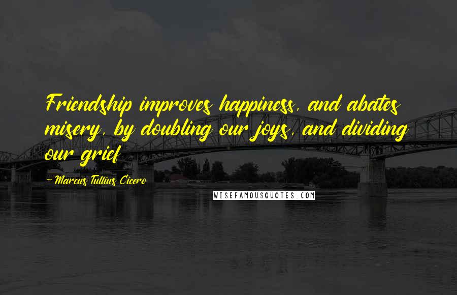 Marcus Tullius Cicero Quotes: Friendship improves happiness, and abates misery, by doubling our joys, and dividing our grief