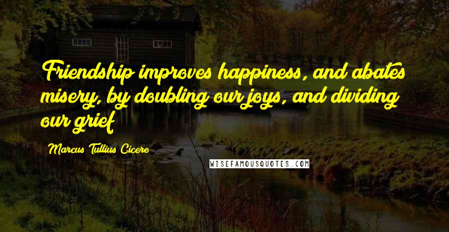 Marcus Tullius Cicero Quotes: Friendship improves happiness, and abates misery, by doubling our joys, and dividing our grief