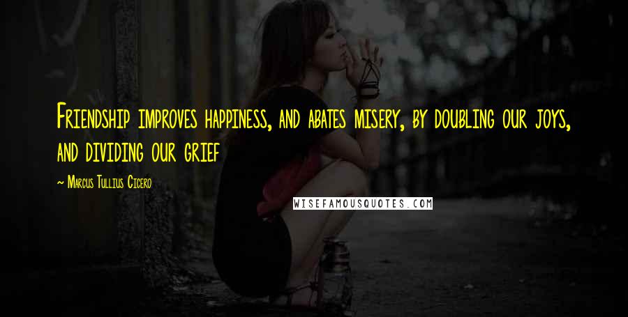 Marcus Tullius Cicero Quotes: Friendship improves happiness, and abates misery, by doubling our joys, and dividing our grief