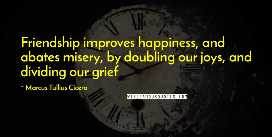 Marcus Tullius Cicero Quotes: Friendship improves happiness, and abates misery, by doubling our joys, and dividing our grief