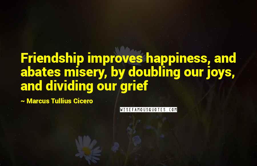 Marcus Tullius Cicero Quotes: Friendship improves happiness, and abates misery, by doubling our joys, and dividing our grief